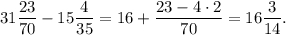 31\displaystyle\frac{{23}}{{70}} - 15\displaystyle\frac{4}{{35}} = 16 + \displaystyle\frac{{23 - 4 \cdot 2}}{{70}} = 16\displaystyle\frac{3}{{14}}.