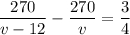 \dfrac{270}{v-12} -\dfrac{270}{v} =\dfrac{3}{4}