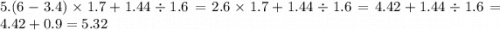 5.(6 - 3.4) \times 1.7 + 1.44 \div 1.6 = 2.6 \times 1.7 + 1.44 \div 1.6 = 4.42 + 1.44 \div 1.6 = 4.42 + 0.9 = 5.32