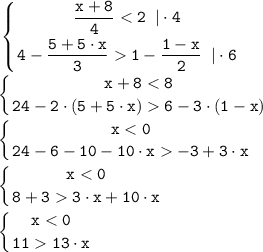 \displaystyle \tt \left \{ {{\dfrac{x+8}{4} < 2 \;\; | \cdot 4} \atop {4-\dfrac{5+5 \cdot x}{3} 1-\dfrac{1-x}{2} } \;\; | \cdot 6} \right.  \left \{ {{x+8 < 8} \atop {24-2 \cdot (5+5 \cdot x) 6-3 \cdot (1-x) } \right.  \left \{ {{x < 0} \atop {24-6-10-10 \cdot x -3 +3 \cdot x } \right.  \left \{ {{x < 0} \atop {8+3 3 \cdot x+10 \cdot x } \right.  \left \{ {{x < 0} \atop {11 13 \cdot x } \right.