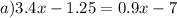 a)3.4x - 1.25 = 0.9x - 7