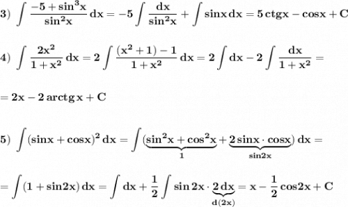 \bf \displaystyle 3)\ \int \frac{-5+sin^3x}{sin^2x}\, dx=-5\int \frac{dx}{sin^2x}+\int sinx\, dx=5\, ctgx-cosx+C4)\ \int \frac{2x^2}{1+x^2}\, dx=2\int \frac{(x^2+1)-1}{1+x^2}\, dx=2\int dx-2\int \frac{dx}{1+x^2}==2x-2\, arctg\, x+C5)\ \int (sinx+cosx)^2\, dx=\int (\underbrace{\bf sin^2x+cos^2x}_{1}+\underbrace{\bf 2\, sinx\cdot cosx}_{sin2x})\, dx==\int (1+sin2x)\, dx=\int dx+\frac{1}{2}\int sin\, 2x\cdot \underbrace{\bf 2\, dx}_{d(2x)}=x-\frac{1}{2}\, cos2x+C