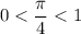 \displaystyle 0 < \frac{\pi}{4} < 1