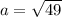 a = \sqrt{49}