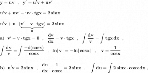 \displaystyle \bf y=uv\ \ ,\ \ y'=u'v +uv'u'v +uv'-uv\cdot tgx=2\, sinxu'v+u\cdot (\underbrace{\bf v'-v\cdot tgx}_{0})=2\, sinxa)\ \ v'-v\cdot tgx=0\ \ ,\ \ \frac{dv}{dx}=v\cdot tgx\ \ ,\ \ \int \frac{dv}{v}=\int tgx\, dx\ \ ,int \frac{dv}{v}=\int \frac{-d(cosx)}{cosx}\ \ ,\ \ ln|\, v\, |=-ln|\, cosx\, |\ \ ,\ \ \ v=\frac{1}{cosx}b)\ \ u'v=2\, sinx\ \ ,\ \ \frac{du}{dx}\cdot \frac{1}{cosx}=2\, sinx\ \ ,\ \ \ \int du=\int 2\, sinx\cdot cosx\, dx\ ,