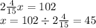 2 \frac{4}{15} x = 102 \\ x = 102 \div 2 \frac{4}{15} = 45